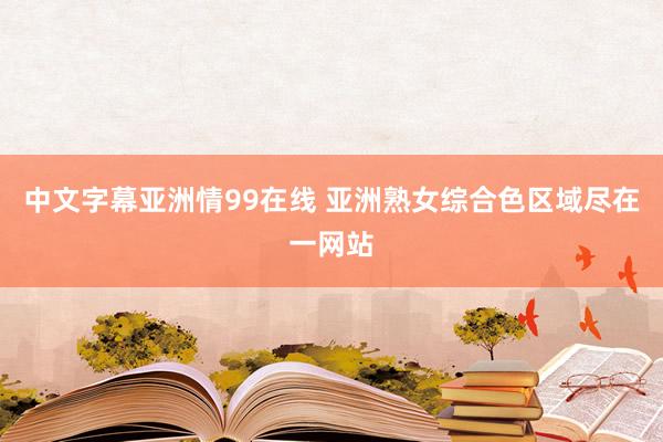 中文字幕亚洲情99在线 亚洲熟女综合色区域尽在一网站