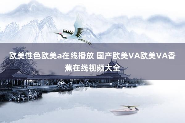欧美性色欧美a在线播放 国产欧美VA欧美VA香蕉在线视频大全