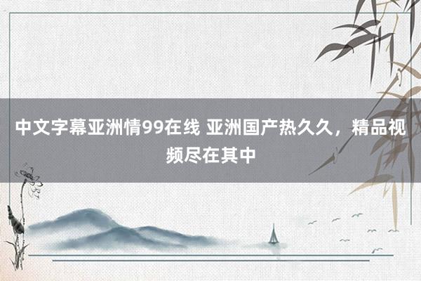中文字幕亚洲情99在线 亚洲国产热久久，精品视频尽在其中