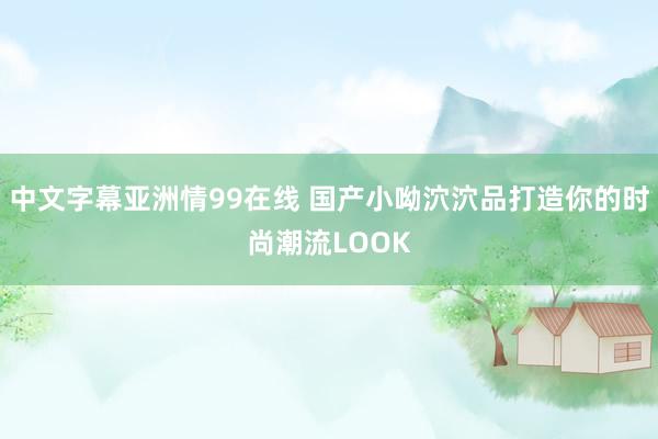 中文字幕亚洲情99在线 国产小呦泬泬品打造你的时尚潮流LOOK