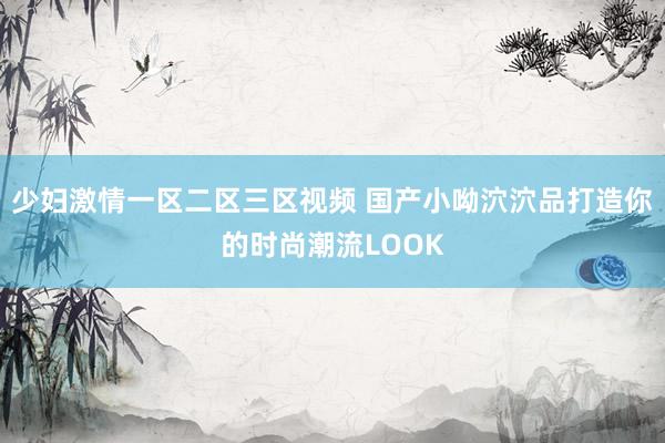 少妇激情一区二区三区视频 国产小呦泬泬品打造你的时尚潮流LOOK
