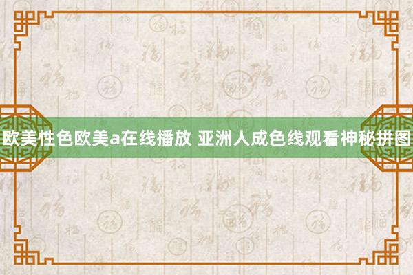 欧美性色欧美a在线播放 亚洲人成色线观看神秘拼图