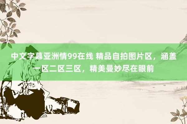 中文字幕亚洲情99在线 精品自拍图片区，涵盖一区二区三区，精美曼妙尽在眼前