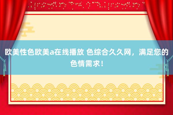 欧美性色欧美a在线播放 色综合久久网，满足您的色情需求！