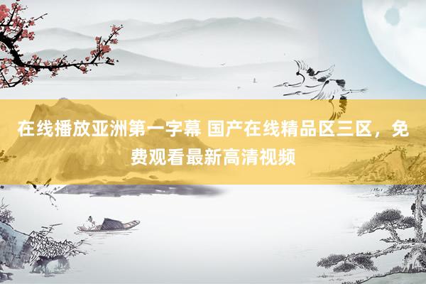 在线播放亚洲第一字幕 国产在线精品区三区，免费观看最新高清视频