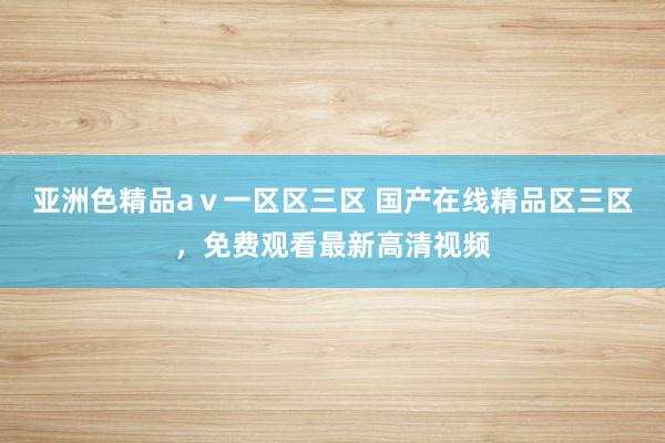 亚洲色精品aⅴ一区区三区 国产在线精品区三区，免费观看最新高清视频