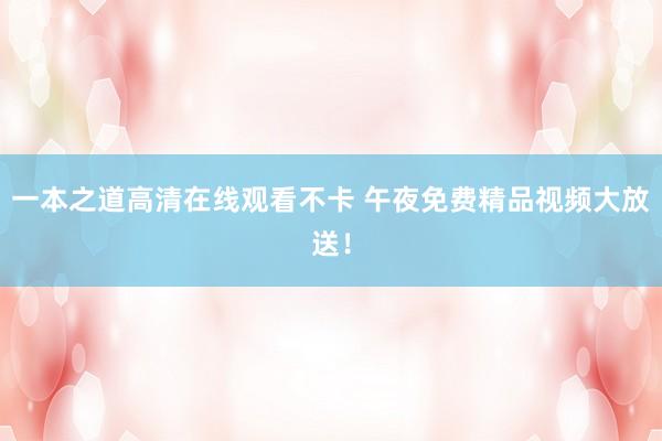 一本之道高清在线观看不卡 午夜免费精品视频大放送！
