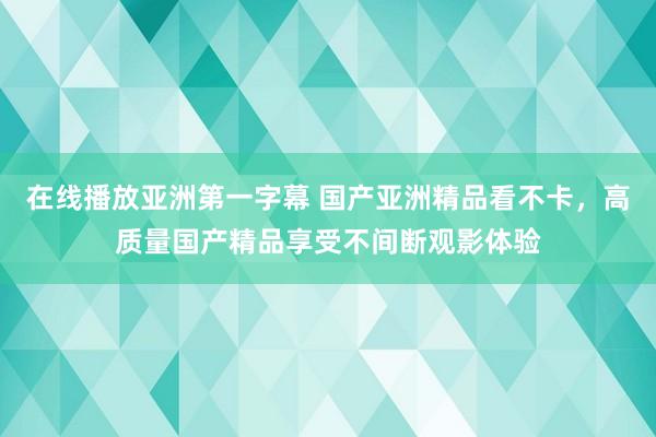 在线播放亚洲第一字幕 国产亚洲精品看不卡，高质量国产精品享受不间断观影体验