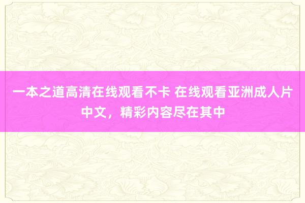 一本之道高清在线观看不卡 在线观看亚洲成人片中文，精彩内容尽在其中