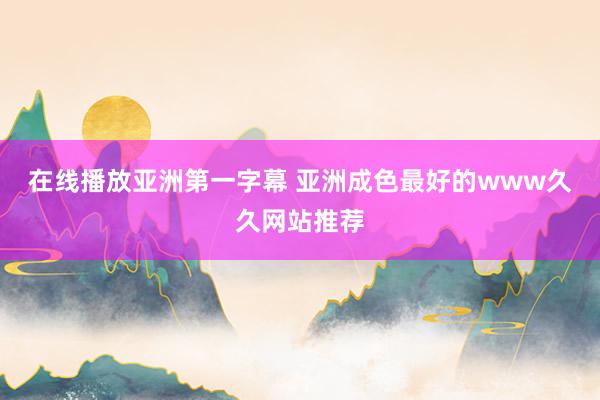 在线播放亚洲第一字幕 亚洲成色最好的www久久网站推荐