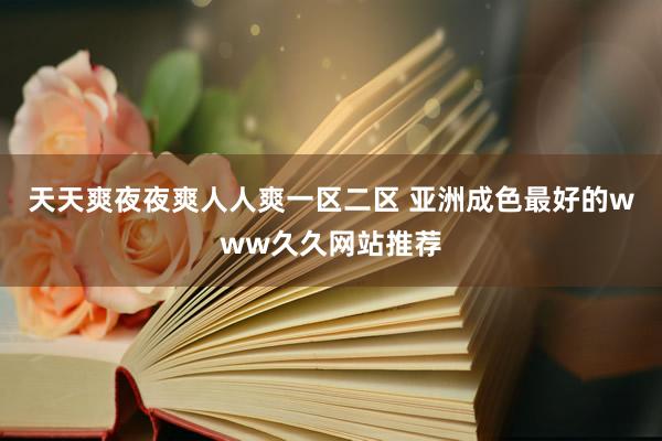天天爽夜夜爽人人爽一区二区 亚洲成色最好的www久久网站推荐