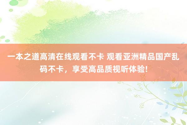 一本之道高清在线观看不卡 观看亚洲精品国产乱码不卡，享受高品质视听体验!