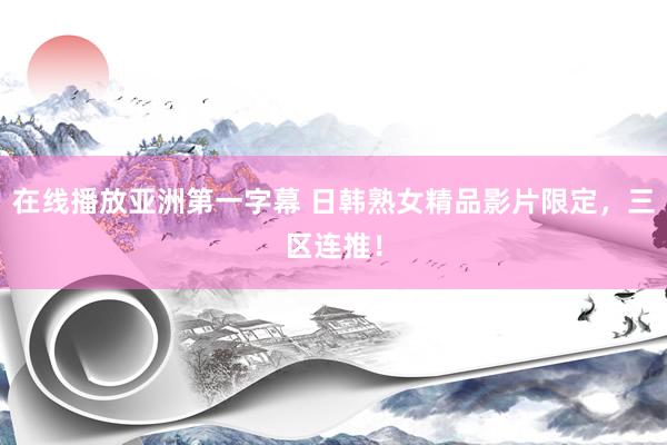 在线播放亚洲第一字幕 日韩熟女精品影片限定，三区连推！