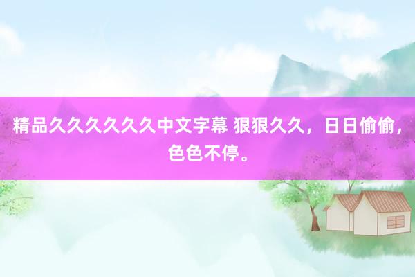 精品久久久久久久中文字幕 狠狠久久，日日偷偷，色色不停。