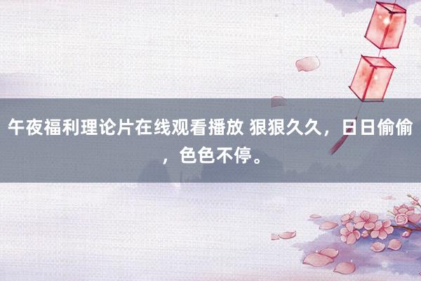 午夜福利理论片在线观看播放 狠狠久久，日日偷偷，色色不停。