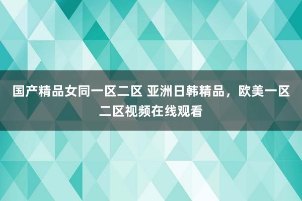 国产精品女同一区二区 亚洲日韩精品，欧美一区二区视频在线观看