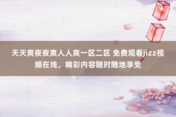 天天爽夜夜爽人人爽一区二区 免费观看jizz视频在线，精彩内容随时随地享受