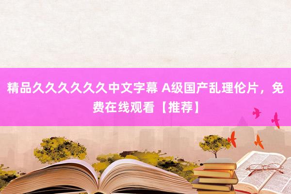 精品久久久久久久中文字幕 A级国产乱理伦片，免费在线观看【推荐】