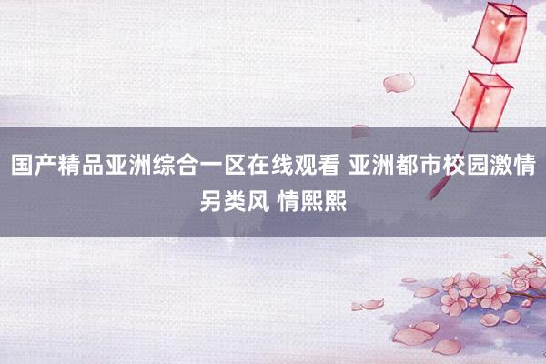 国产精品亚洲综合一区在线观看 亚洲都市校园激情另类风 情熙熙