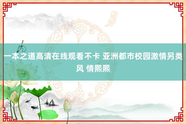 一本之道高清在线观看不卡 亚洲都市校园激情另类风 情熙熙